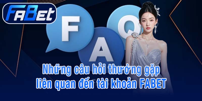 Những câu hỏi thường gặp liên quan đến tài khoản FABET