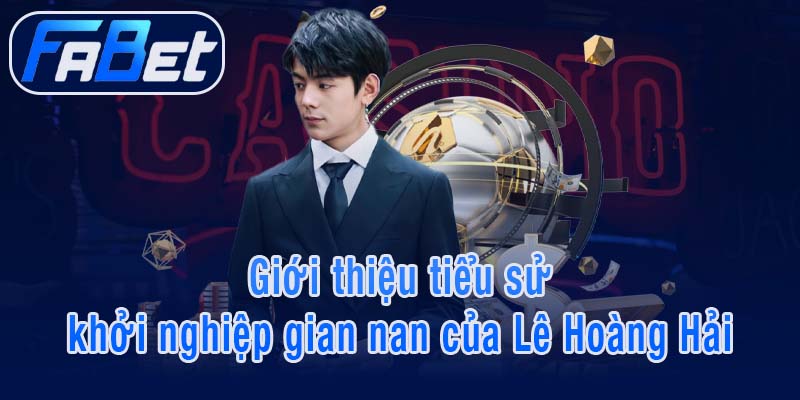 Giới thiệu tiểu sử khởi nghiệp gian nan của Lê Hoàng Hải